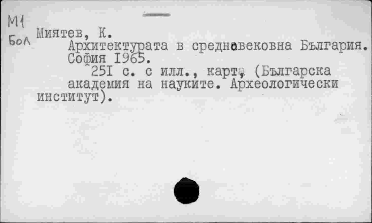 ﻿Ml	---
Г Миятев, К.
ьол Архитектурата в среднавековна България. София 1965.
251 с. с илл., карт, (Българска академия на науките. Археологически институт).